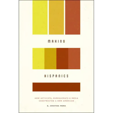 Making Hispanics: How Activists, Bureaucrats, and Media Constructed a New American
