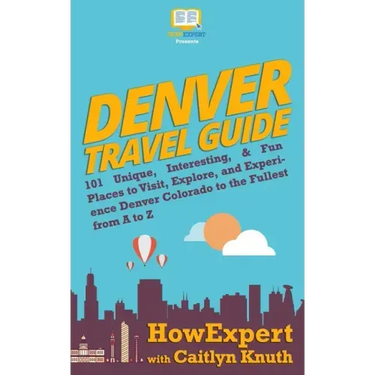 Denver Travel Guide: 101 Unique, Interesting, & Fun Places to Visit, Explore, and Experience Denver Colorado to the Fullest from A to Z