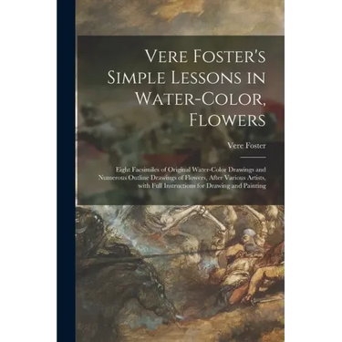 Vere Foster's Simple Lessons in Water-color, Flowers: Eight Facsimiles of Original Water-color Drawings and Numerous Outline Drawings of Flowers, Afte