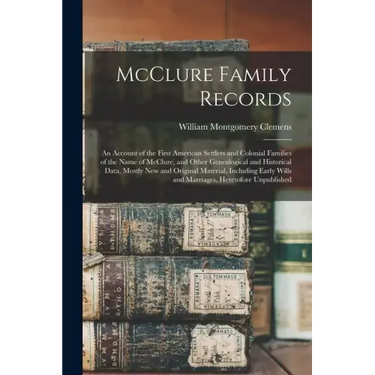 McClure Family Records: An Account of the First American Settlers and Colonial Families of the Name of McClure, and Other Genealogical and His