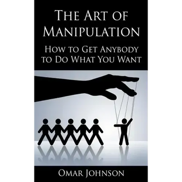 The Art Of Manipulation: How to Get Anybody to Do What You Want