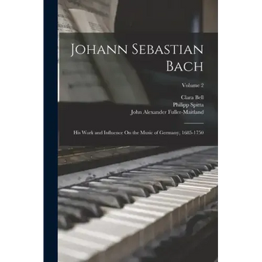 Johann Sebastian Bach: His Work and Influence On the Music of Germany, 1685-1750; Volume 2