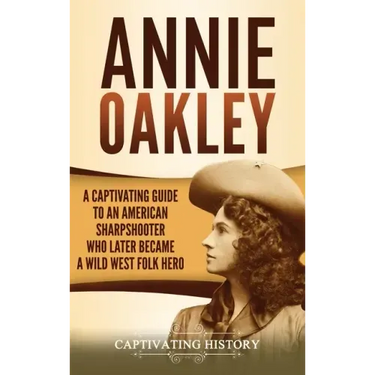 Annie Oakley: A Captivating Guide to an American Sharpshooter Who Later Became a Wild West Folk Hero