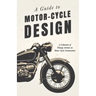 A Guide to Motor-Cycle Design - A Collection of Vintage Articles on Motor Cycle Construction