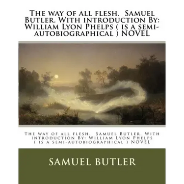 The way of all flesh. Samuel Butler. With introduction By: William Lyon Phelps ( is a semi-autobiographical ) NOVEL