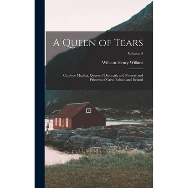 A Queen of Tears: Caroline Matilda, Queen of Denmark and Norway and Princess of Great Britain and Ireland; Volume 2