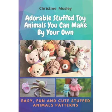 Adorable Stuffed Toy Animals You Can Make By Your Own: Easy, Fun and Cute Stuffed Animals Patterns