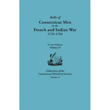 Rolls of Connecticut Men in the French and Indian War, 1755-1762. in Two Volumes. Volume II. Collections of the Connecticut Historical Society, Volume