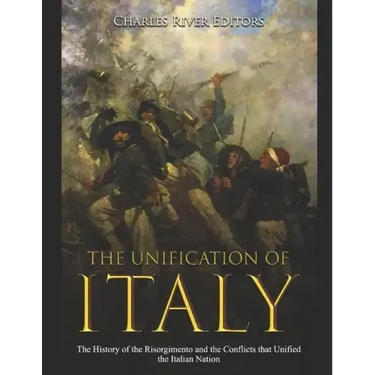 The Unification of Italy: The History of the Risorgimento and the Conflicts that Unified the Italian Nation