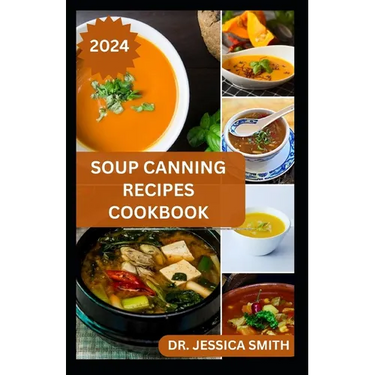 Soup Canning Recipes Cookbook: Preferred Step-by-Step Method to Preserving Homemade Soups For Future Use With Recipes