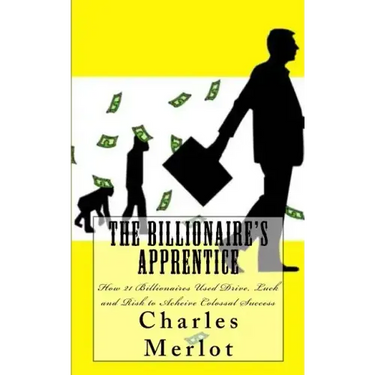 The Billionaire's Apprentice: How 21 Billionaires Used Drive, Luck and Risk to Achieve Colossal Success