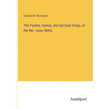 The Psalms, Hymns, and Spiritual Songs, of the Rev. Isaac Watts