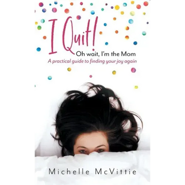 I Quit! Oh wait, I'm the Mom: A practical guide to finding your joy again