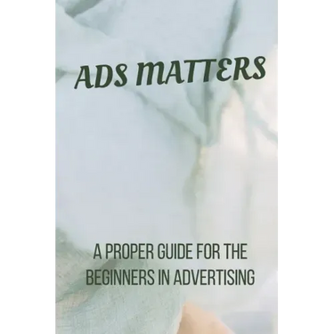 Ads Matters!: A Proper Guide for The Beginners in Advertising