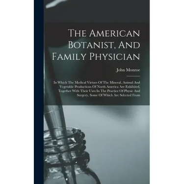 The American Botanist, And Family Physician: In Which The Medical Virtues Of The Mineral, Animal And Vegetable Productions Of North America Are Exhibi