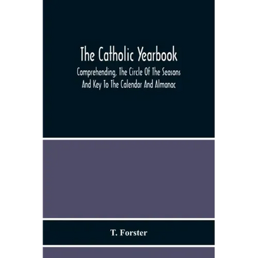 The Catholic Yearbook: Comprehending, The Circle Of The Seasons And Key To The Calendar And Almanac, Or The Natural History, Religious Festiv