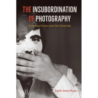 The Insubordination of Photography: Documentary Practices under Chile's Dictatorship