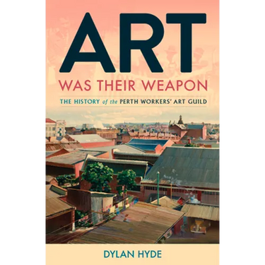 Art Was Their Weapon: The History of the Perth Workers' Art Guild