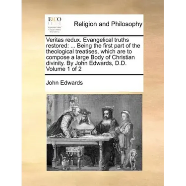 Veritas redux. Evangelical truths restored: ... Being the first part of the theological treatises, which are to compose a large Body of Christian divi