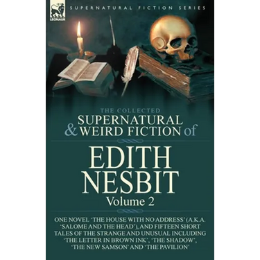 The Collected Supernatural and Weird Fiction of Edith Nesbit: Volume 2-One Novel 'The House With No Address' (a.k.a. 'Salome and the Head'), and Fifte