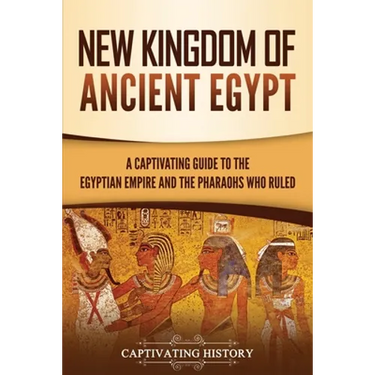 New Kingdom of Ancient Egypt: A Captivating Guide to the Egyptian Empire and the Pharaohs Who Ruled