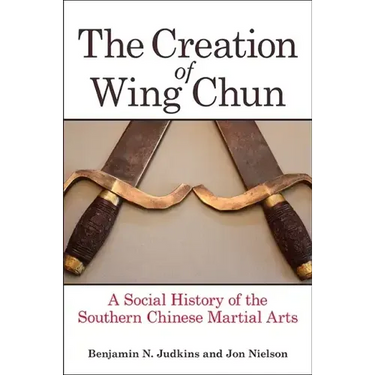 The Creation of Wing Chun: A Social History of the Southern Chinese Martial Arts