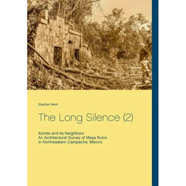 The Long Silence (2): Itzimte and its Neighbors: An Architectural Survey of Maya Ruins in Northeastern Campeche, México