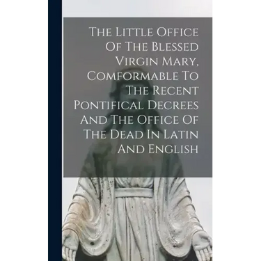 The Little Office Of The Blessed Virgin Mary, Comformable To The Recent Pontifical Decrees And The Office Of The Dead In Latin And English