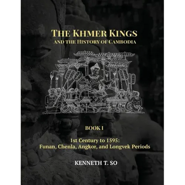 The Khmer Kings and the History of Cambodia: BOOK I - 1st Century to 1595: Funan, Chenla, Angkor and Longvek Periods
