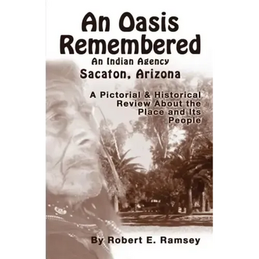 An Oasis Remembered: An Indian Agency Sacaton, Arizona - A Pictorial & Historical Review about the Place and Its People
