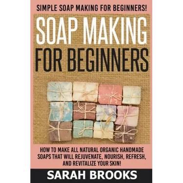 Soap Making For Beginners - Sarah Brooks: Simple Soap Making For Beginners! How To Make All Natural Organic Handmade Soaps That Will Rejuvenate, Nouri