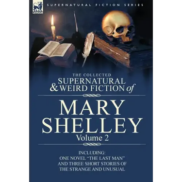 The Collected Supernatural and Weird Fiction of Mary Shelley Volume 2: Including One Novel the Last Man and Three Short Stories of the Strange and U