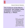 The Inclosure of the Moors, Commons, and Waste Lands of Dalston, Cumberland ... Edited by J. Wilson.