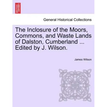 The Inclosure of the Moors, Commons, and Waste Lands of Dalston, Cumberland ... Edited by J. Wilson.
