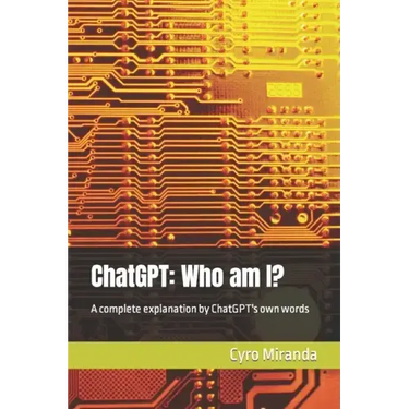 ChatGPT: Who am I?: A complete explanation by ChatGPT's own words