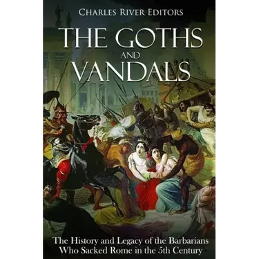 The Goths and Vandals: The History and Legacy of the Barbarians Who Sacked Rome in the 5th Century CE