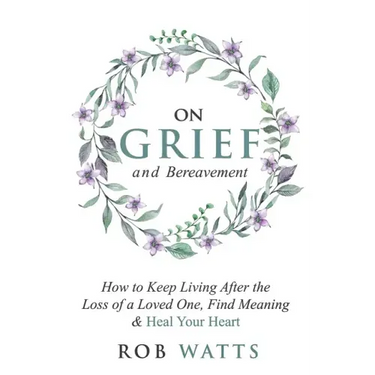 On Grief and Bereavement: How to Keep Living After the Loss of a Loved One, Find Meaning & Heal Your Heart