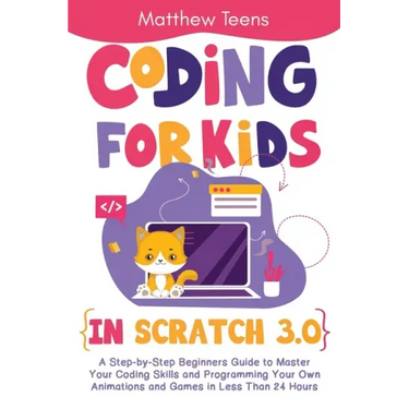 Coding for Kids in Scratch 3.0: A Step-by-Step Beginners Guide to Master Your Coding Skills and Programming Your Own Animations and Games in Less Than