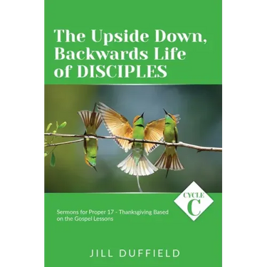 The Upside Down, Backwards Life of Disciples: Cycle C Sermons for Proper 17 - Thanksgiving Based on the Gospel Lessons