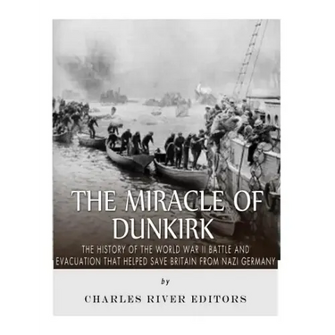 The Miracle of Dunkirk: The History of the World War II Battle and Evacuation that Helped Save Britain from Nazi Germany