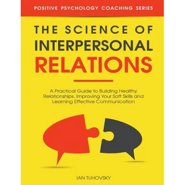 The Science of Interpersonal Relations: A Practical Guide to Building Healthy Relationships, Improving Your Soft Skills and Learning Effective Communi