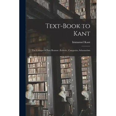 Text-book to Kant: The Critique of Pure Reason: Æsthetic, Categories, Schematism