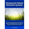 Chiropractic Patient Attraction Systems: How To Instantly Add New Chiropractic Patients & Profitably Grow Your Practice Using Time-Tested Proven Syste