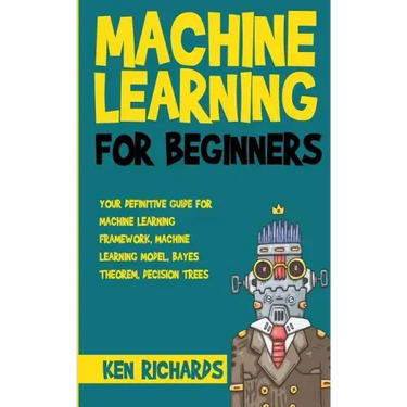 Machine Learning: For Beginners - Your Definitive Guide For Machine Learning Framework, Machine Learning Model, Bayes Theorem, Decision Trees