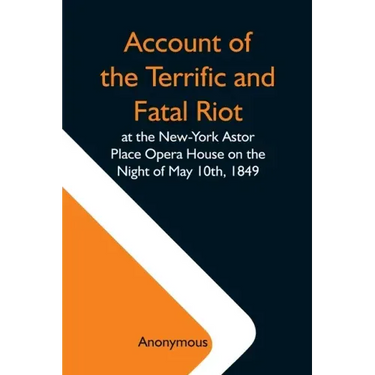 Account Of The Terrific And Fatal Riot At The New-York Astor Place Opera House On The Night Of May 10Th, 1849; With The Quarrels Of Forrest And Macrea