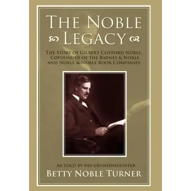 The Noble Legacy: The Story of Gilbert Clifford Noble, Cofounder of the Barnes & Noble and Noble & Noble Book Companies