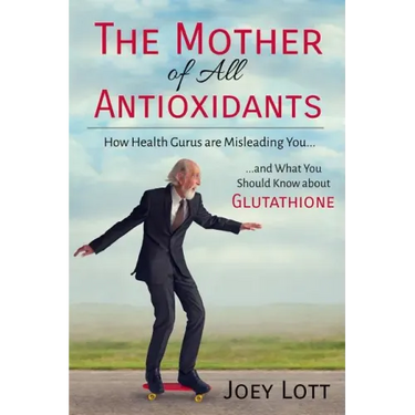 The Mother of All Antioxidants: How Health Gurus are Misleading You and What You Should Know about Glutathione