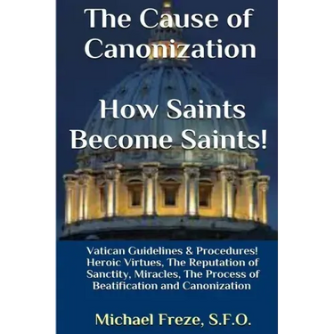 The Cause of Canonization How Saints Become Saints!: Vatican Guidelines & Procedures (Volume 1)