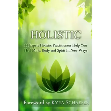 Holistic: 22 Expert Holistic Practitioners Help You Heal Mind, Body And Spirit In New Ways