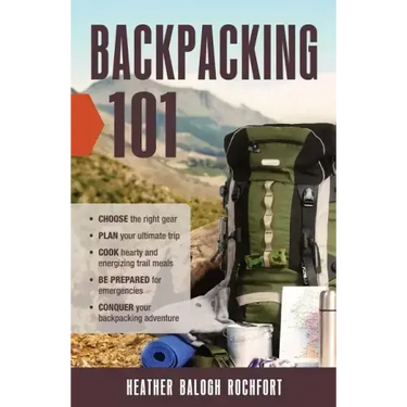 Backpacking 101: Choose the Right Gear, Plan Your Ultimate Trip, Cook Hearty and Energizing Trail Meals, Be Prepared for Emergencies, C